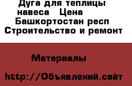 Дуга для теплицы, навеса › Цена ­ 400 - Башкортостан респ. Строительство и ремонт » Материалы   